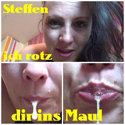 Steffen,ich rotz dir ins Maul