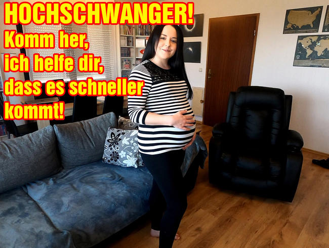 HOCHSCHWANGER! Komm her, ich helfe dir, dass es schneller kommt!